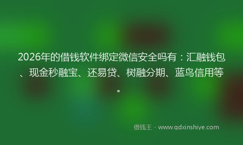 2026年的借钱软件绑定微信安全吗有：汇融钱包、现金秒融宝、还易贷、树融分期、蓝鸟信用等。
