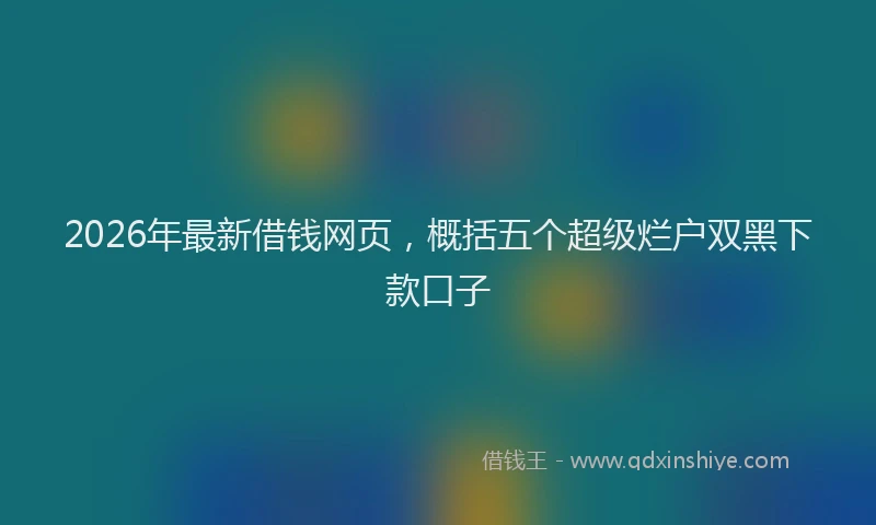 2026年最新借钱网页，概括五个超级烂户双黑下款口子