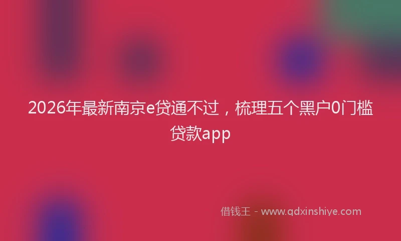 2026年最新南京e贷通不过，梳理五个黑户0门槛贷款app