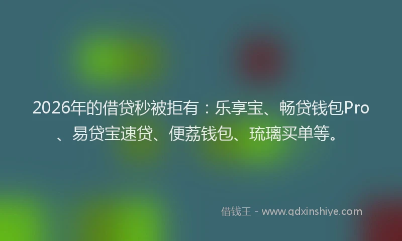2026年的借贷秒被拒有:乐享宝、畅贷钱包Pro、易贷宝速贷、便荔钱包、琉璃买单等。