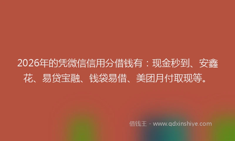 2026年的凭微信信用分借钱有：现金秒到、安鑫花、易贷宝融、钱袋易借、美团月付取现等。