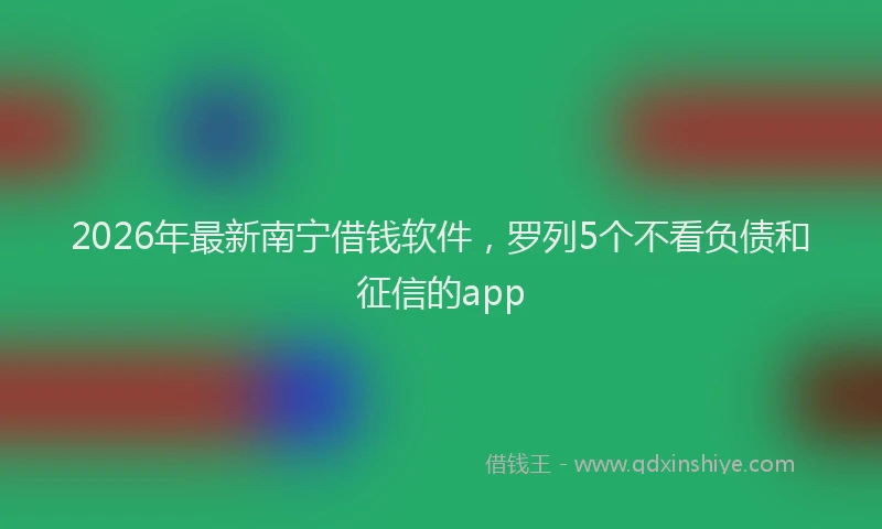 2026年最新南宁借钱软件，罗列5个不看负债和征信的app