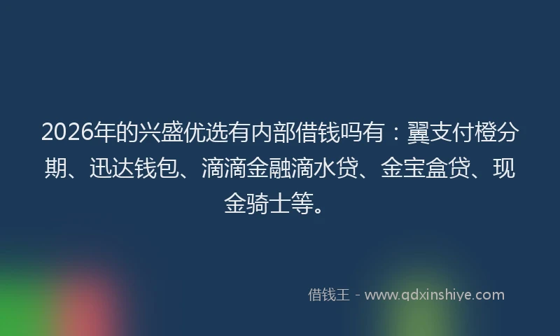 2026年的兴盛优选有内部借钱吗有：翼支付橙分期、迅达钱包、滴滴金融滴水贷、金宝盒贷、现金骑士等。