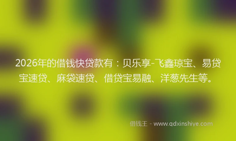 2026年的借钱快贷款有：贝乐享-飞鑫琼宝、易贷宝速贷、麻袋速贷、借贷宝易融、洋葱先生等。