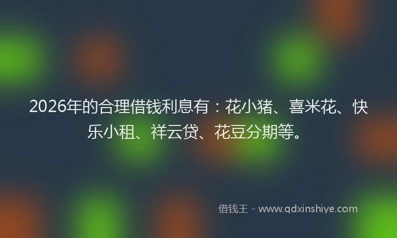 2026年的合理借钱利息有:花小猪、喜米花、快乐小租、祥云贷、花豆分期等。