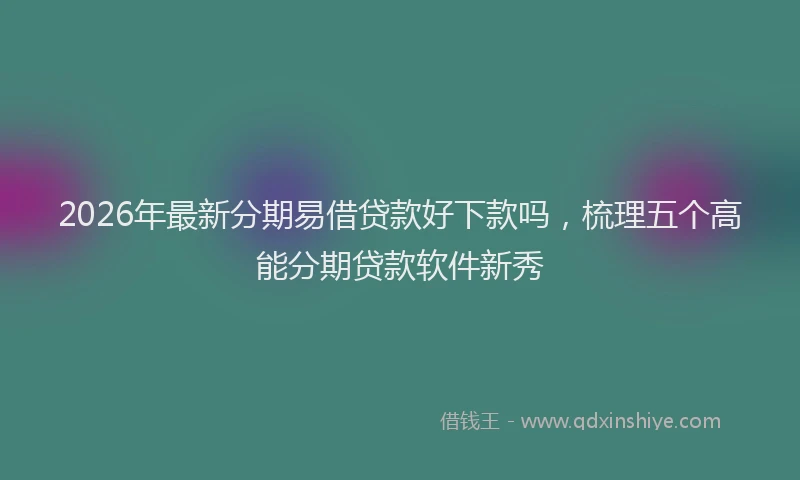2026年最新分期易借贷款好下款吗，梳理五个高能分期贷款软件新秀