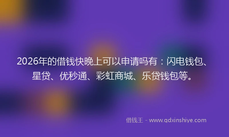 2026年的借钱快晚上可以申请吗有：闪电钱包、星贷、优秒通、彩虹商城、乐贷钱包等。