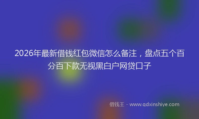 2026年最新借钱红包微信怎么备注，盘点五个百分百下款无视黑白户网贷口子