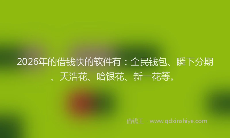 2026年的借钱快的软件有：全民钱包、瞬下分期、天浩花、哈银花、新一花等。