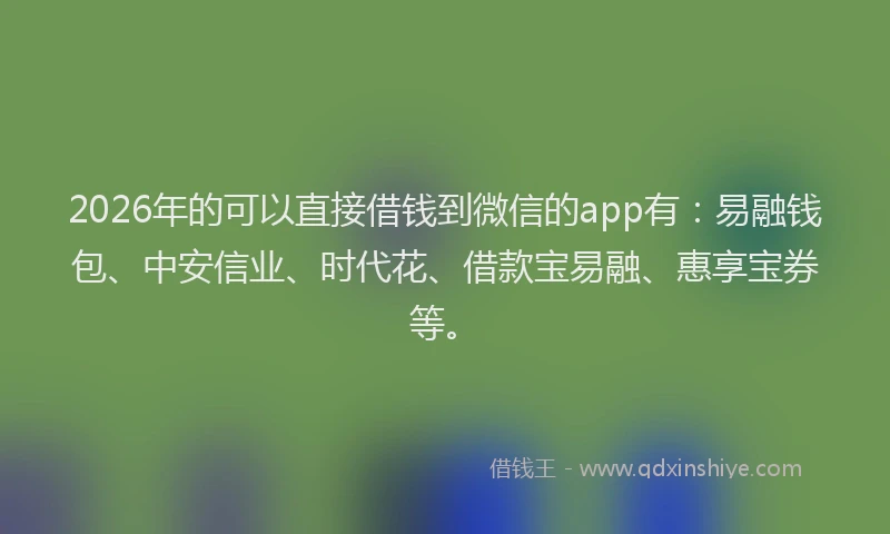 2026年的可以直接借钱到微信的app有：易融钱包、中安信业、时代花、借款宝易融、惠享宝券等。