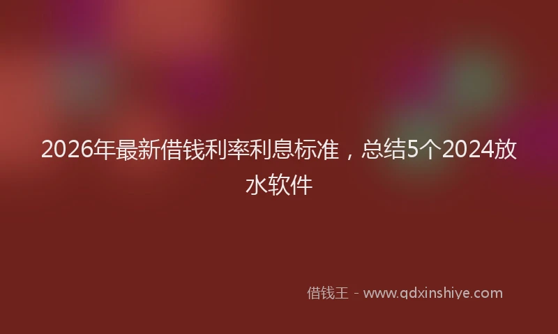 2026年最新借钱利率利息标准，总结5个2024放水软件