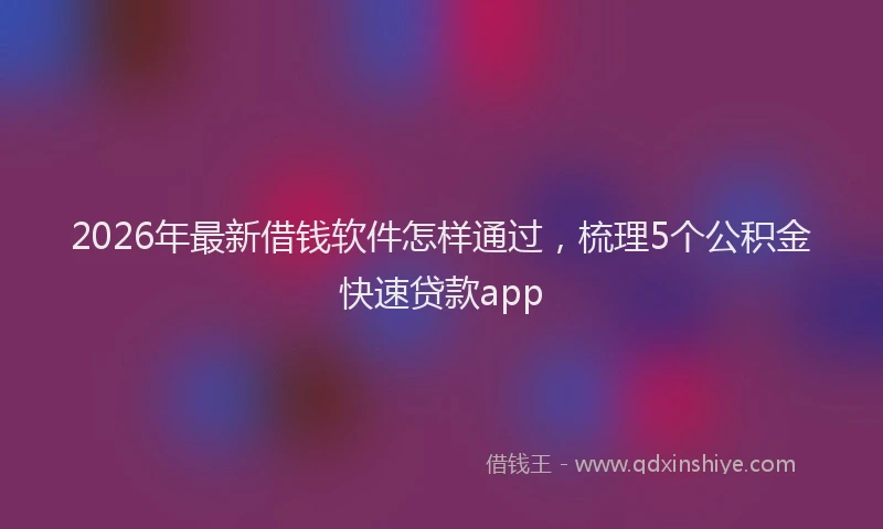 2026年最新借钱软件怎样通过，梳理5个公积金快速贷款app
