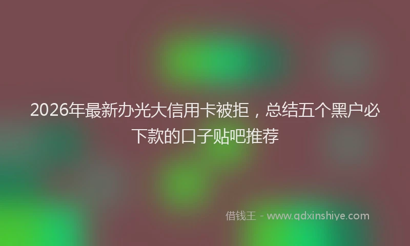 2026年最新办光大信用卡被拒，总结五个黑户必下款的口子贴吧推荐