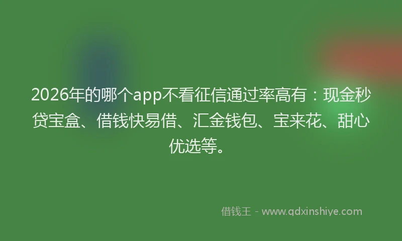 2026年的哪个app不看征信通过率高有：现金秒贷宝盒、借钱快易借、汇金钱包、宝来花、甜心优选等。