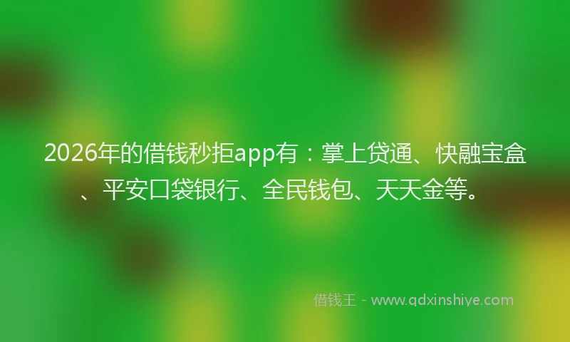 2026年的借钱秒拒app有：掌上贷通、快融宝盒、平安口袋银行、全民钱包、天天金等。