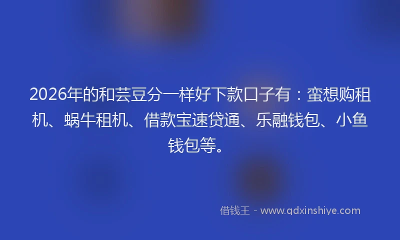 2026年的和芸豆分一样好下款口子有:蛮想购租机、蜗牛租机、借款宝速贷通、乐融钱包、小鱼钱包等。