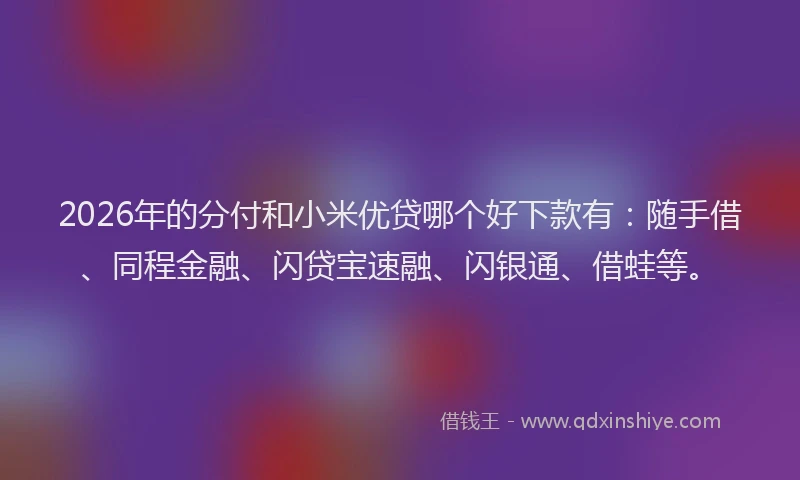 2026年的分付和小米优贷哪个好下款有:随手借、同程金融、闪贷宝速融、闪银通、借蛙等。