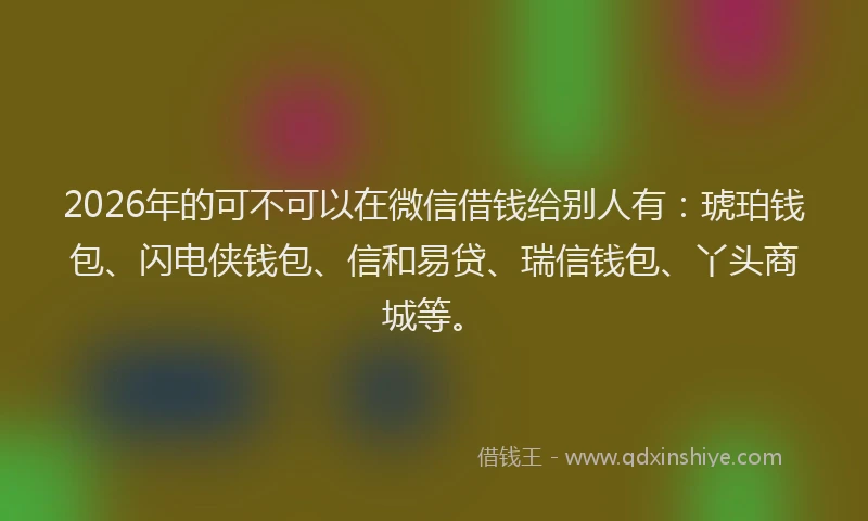 2026年的可不可以在微信借钱给别人有:琥珀钱包、闪电侠钱包、信和易贷、瑞信钱包、丫头商城等。