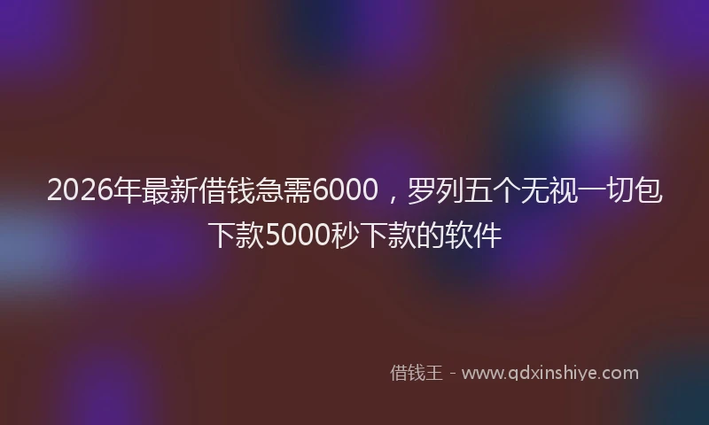 2026年最新借钱急需6000，罗列五个无视一切包下款5000秒下款的软件