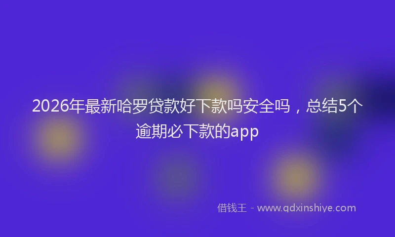 2026年最新哈罗贷款好下款吗安全吗，总结5个逾期必下款的app