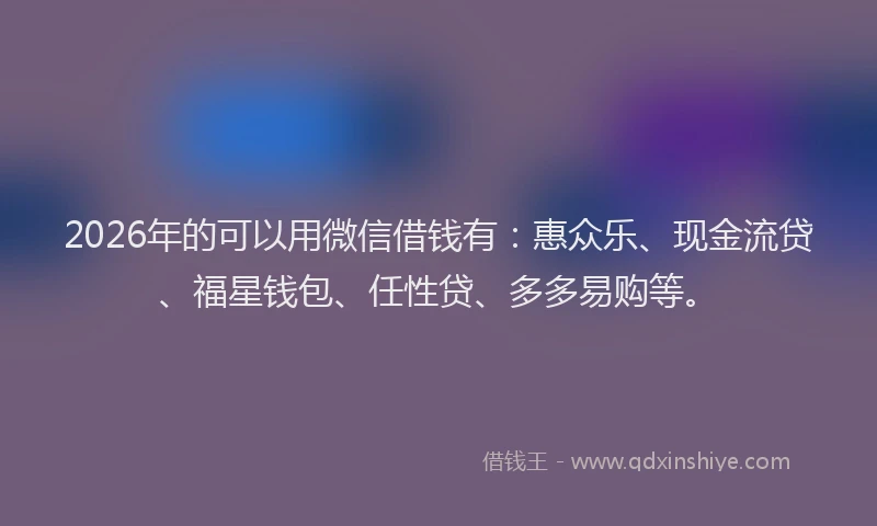 2026年的可以用微信借钱有：惠众乐、现金流贷、福星钱包、任性贷、多多易购等。
