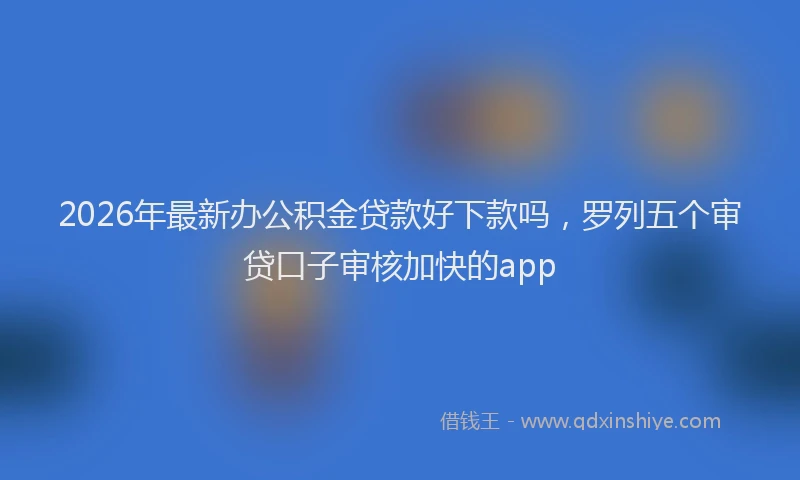 2026年最新办公积金贷款好下款吗，罗列五个审贷口子审核加快的app