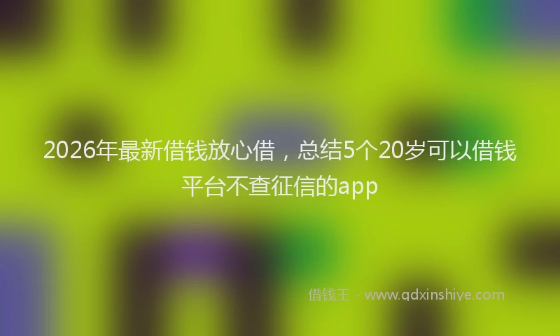 2026年最新借钱放心借，总结5个20岁可以借钱平台不查征信的app