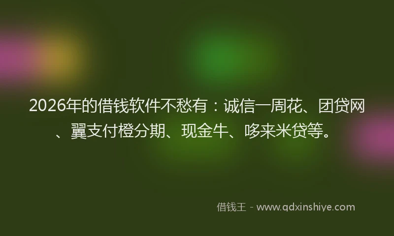 2026年的借钱软件不愁有：诚信一周花、团贷网、翼支付橙分期、现金牛、哆来米贷等。