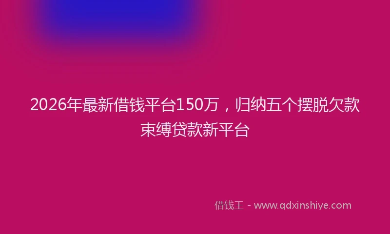 2026年最新借钱平台150万,归纳五个摆脱欠款束缚贷款新平台