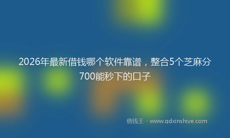 2026年最新借钱哪个软件靠谱,整合5个芝麻分700能秒下的口子