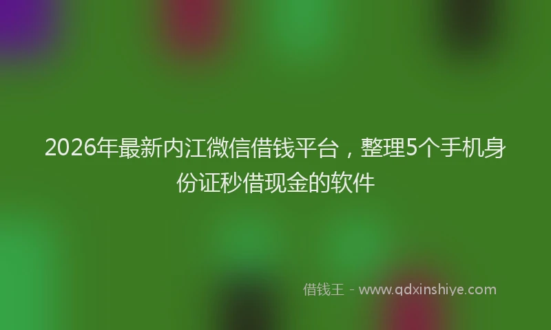 2026年最新内江微信借钱平台，整理5个手机身份证秒借现金的软件