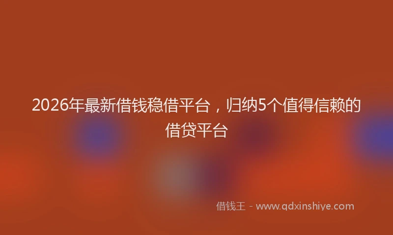 2026年最新借钱稳借平台，归纳5个值得信赖的借贷平台