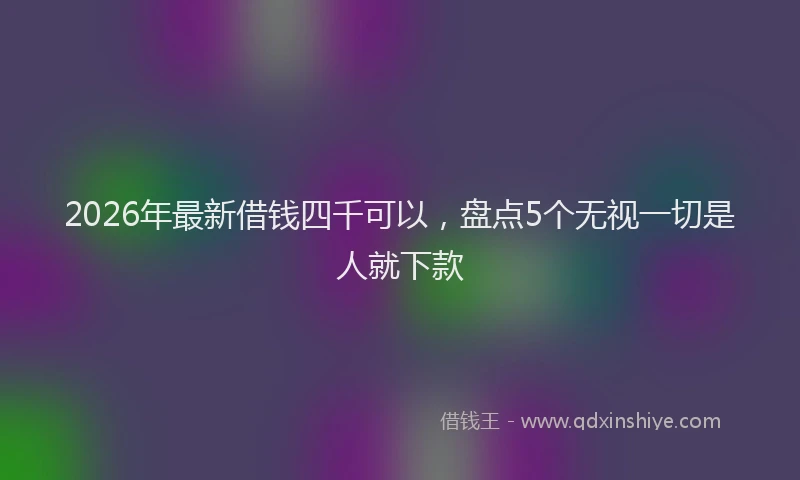 2026年最新借钱四千可以,盘点5个无视一切是人就下款