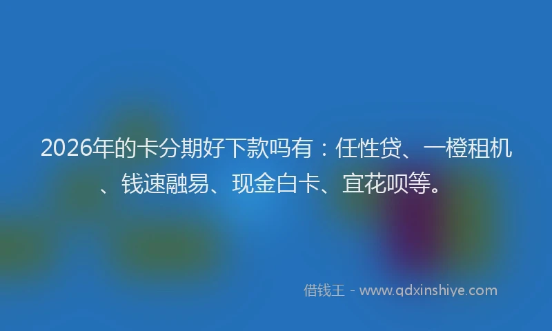 2026年的卡分期好下款吗有：任性贷、一橙租机、钱速融易、现金白卡、宜花呗等。