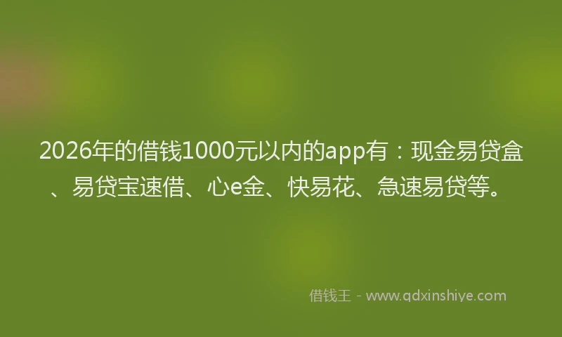 2026年的借钱1000元以内的app有：现金易贷盒、易贷宝速借、心e金、快易花、急速易贷等。