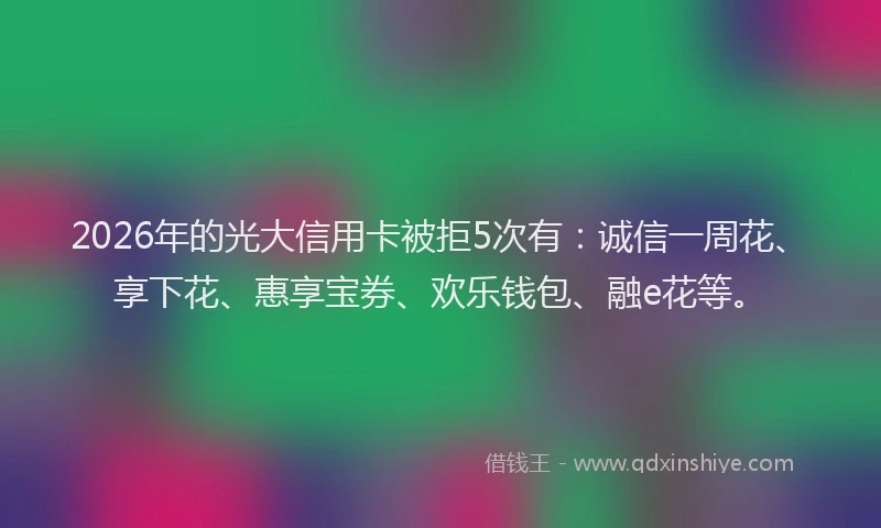 2026年的光大信用卡被拒5次有:诚信一周花、享下花、惠享宝券、欢乐钱包、融e花等。