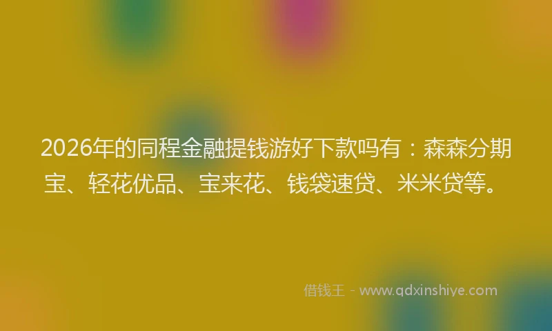 2026年的同程金融提钱游好下款吗有：森森分期宝、轻花优品、宝来花、钱袋速贷、米米贷等。