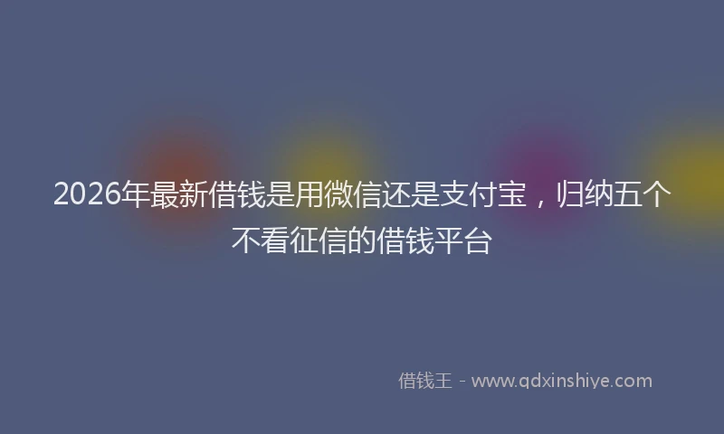 2026年最新借钱是用微信还是支付宝，归纳五个不看征信的借钱平台