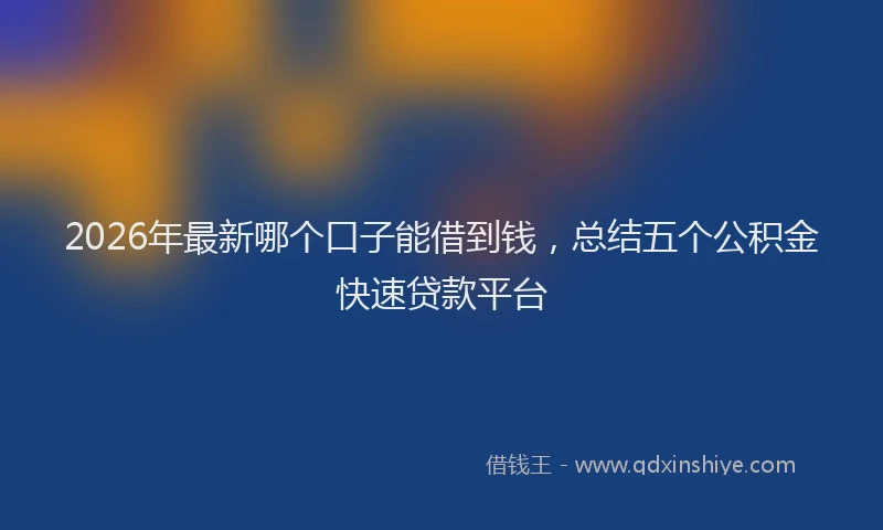2026年最新哪个口子能借到钱，总结五个公积金快速贷款平台