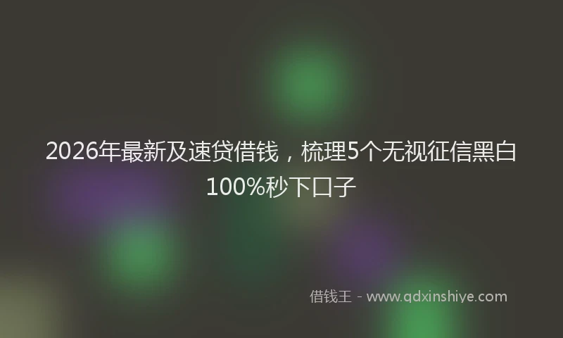 2026年最新及速贷借钱，梳理5个无视征信黑白100%秒下口子