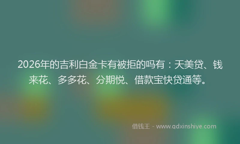 2026年的吉利白金卡有被拒的吗有:天美贷、钱来花、多多花、分期悦、借款宝快贷通等。