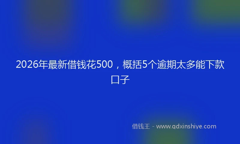 2026年最新借钱花500，概括5个逾期太多能下款口子