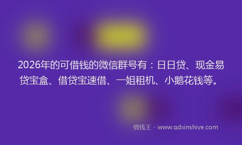 2026年的可借钱的微信群号有:日日贷、现金易贷宝盒、借贷宝速借、一姐租机、小鹅花钱等。