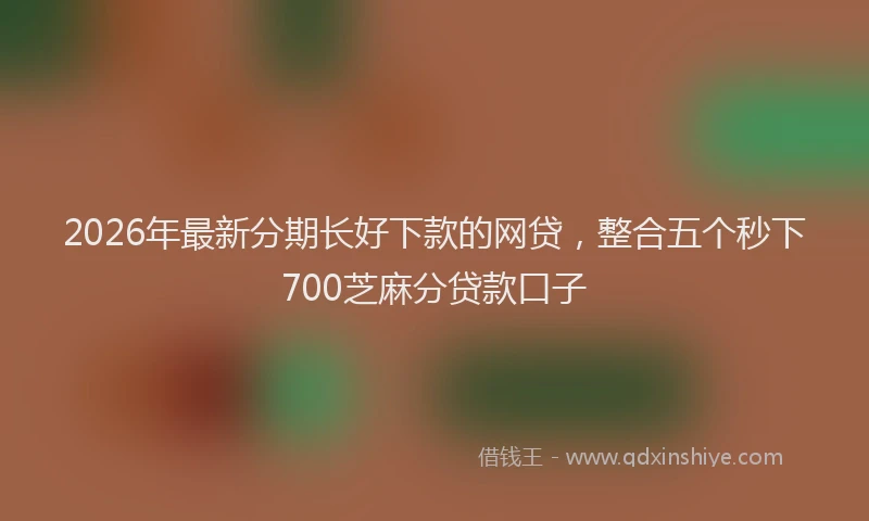 2026年最新分期长好下款的网贷，整合五个秒下700芝麻分贷款口子