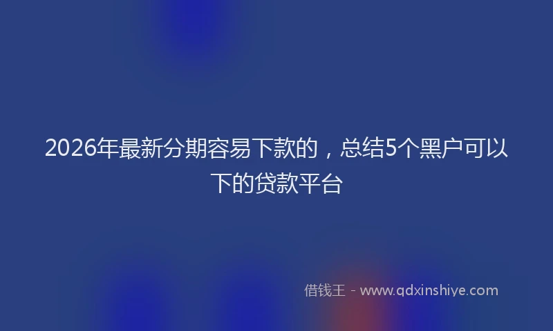 2026年最新分期容易下款的,总结5个黑户可以下的贷款平台