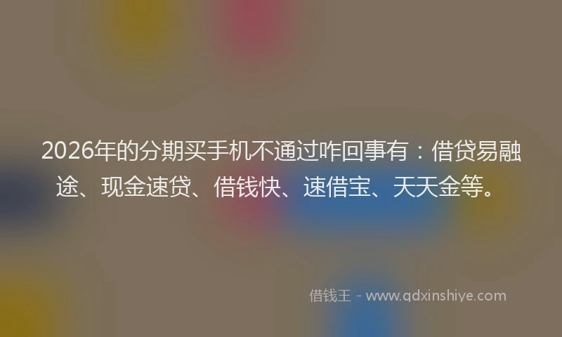 2026年的分期买手机不通过咋回事有:借贷易融途、现金速贷、借钱快、速借宝、天天金等。