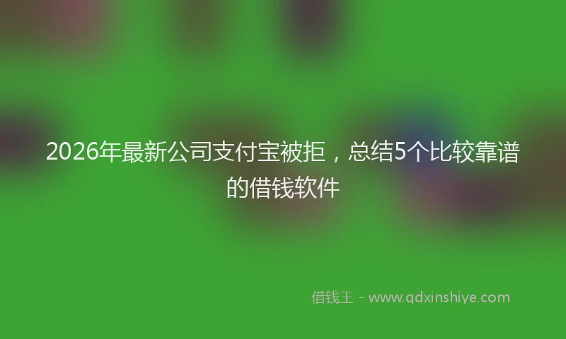 2026年最新公司支付宝被拒，总结5个比较靠谱的借钱软件