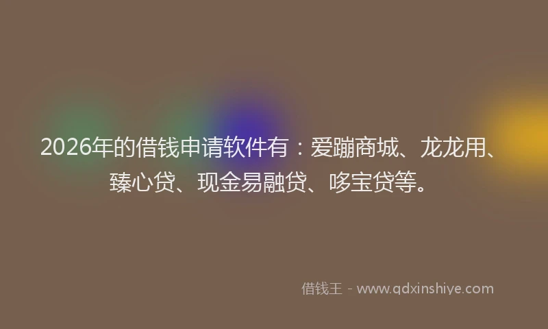 2026年的借钱申请软件有:爱蹦商城、龙龙用、臻心贷、现金易融贷、哆宝贷等。