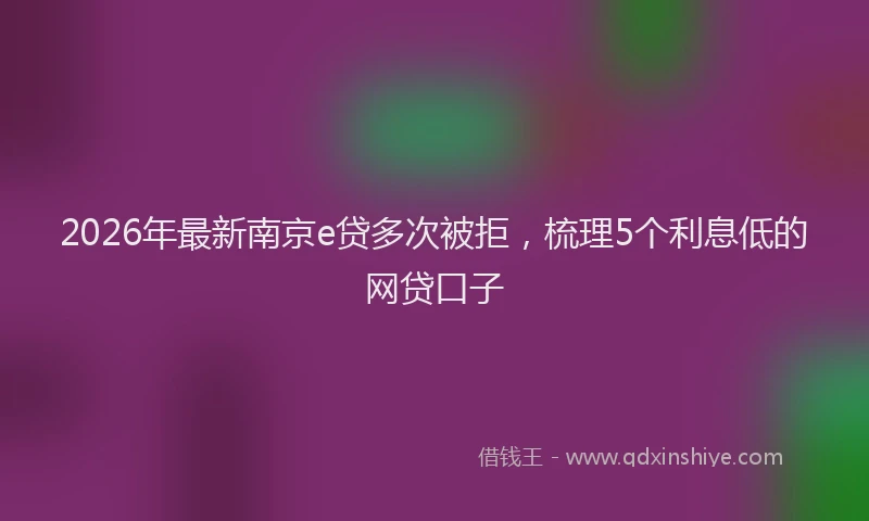 2026年最新南京e贷多次被拒，梳理5个利息低的网贷口子