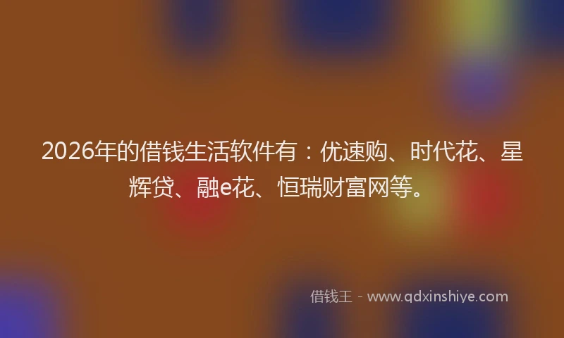 2026年的借钱生活软件有:优速购、时代花、星辉贷、融e花、恒瑞财富网等。